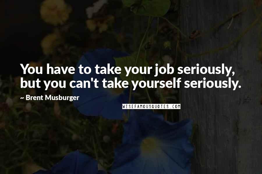 Brent Musburger Quotes: You have to take your job seriously, but you can't take yourself seriously.