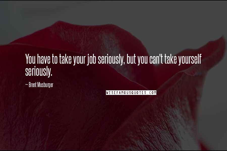 Brent Musburger Quotes: You have to take your job seriously, but you can't take yourself seriously.