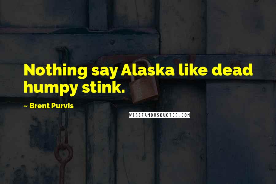 Brent Purvis Quotes: Nothing say Alaska like dead humpy stink.