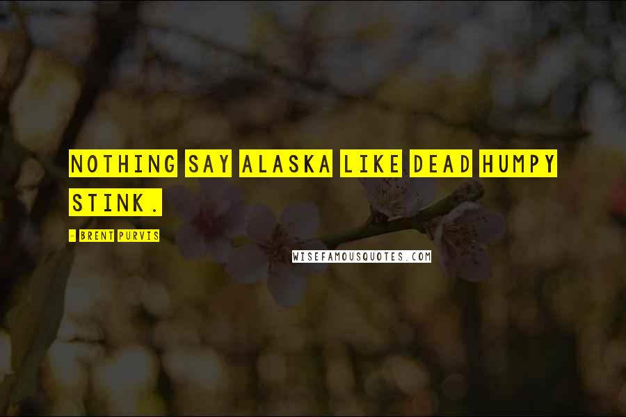 Brent Purvis Quotes: Nothing say Alaska like dead humpy stink.