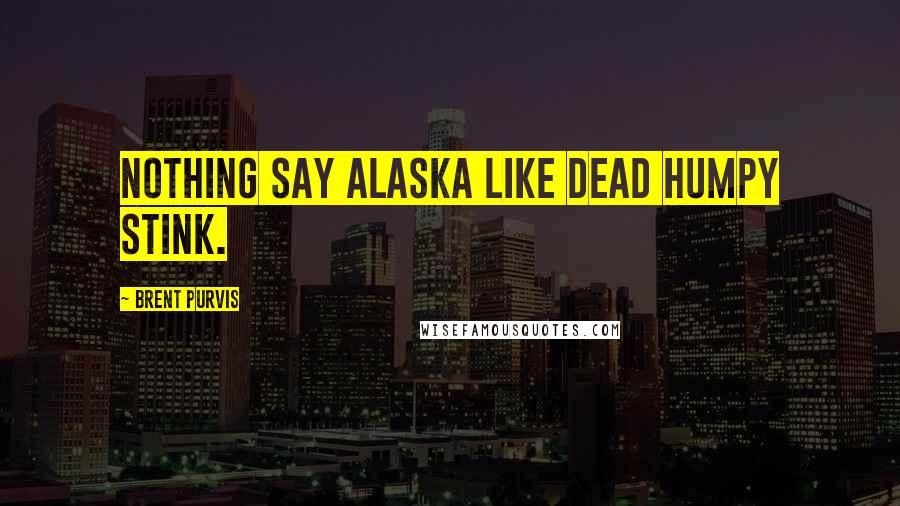 Brent Purvis Quotes: Nothing say Alaska like dead humpy stink.