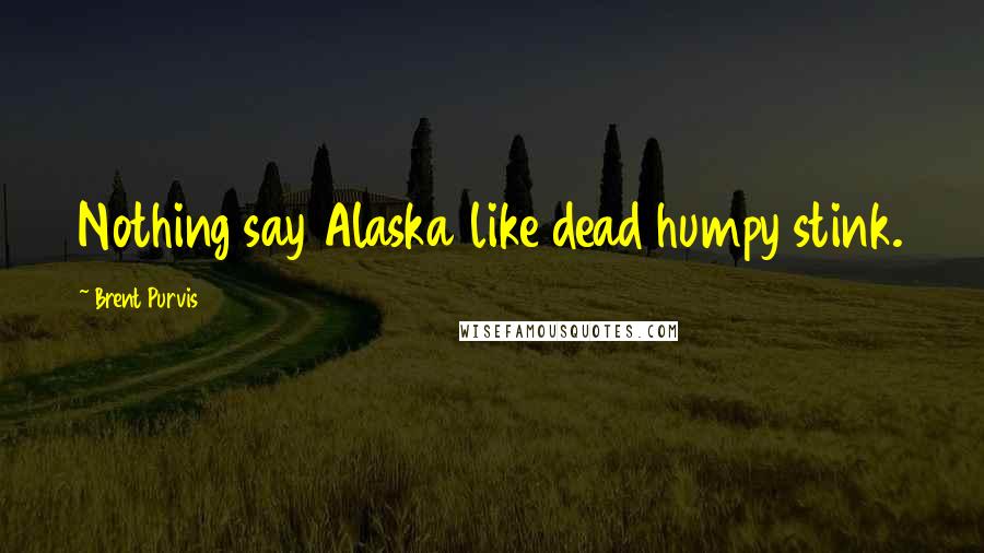 Brent Purvis Quotes: Nothing say Alaska like dead humpy stink.