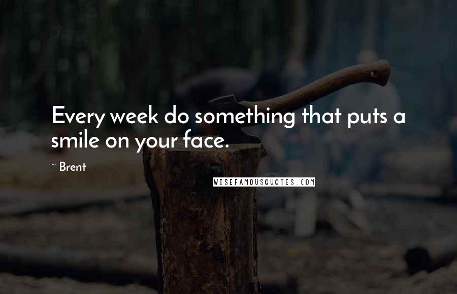 Brent Quotes: Every week do something that puts a smile on your face.