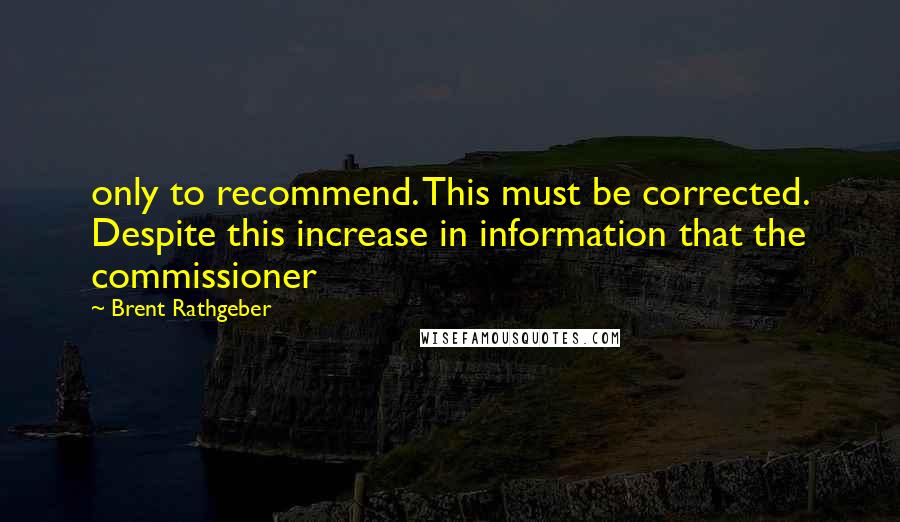 Brent Rathgeber Quotes: only to recommend. This must be corrected. Despite this increase in information that the commissioner