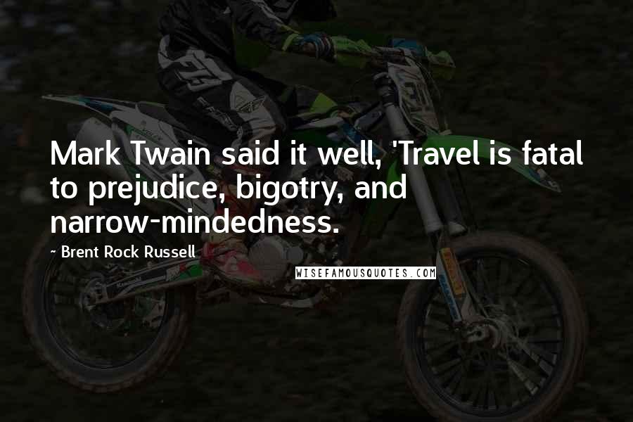 Brent Rock Russell Quotes: Mark Twain said it well, 'Travel is fatal to prejudice, bigotry, and narrow-mindedness.
