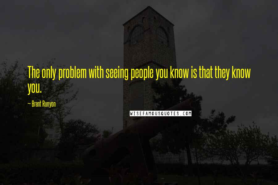 Brent Runyon Quotes: The only problem with seeing people you know is that they know you.