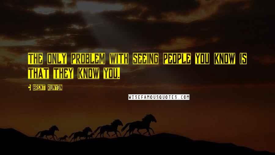 Brent Runyon Quotes: The only problem with seeing people you know is that they know you.
