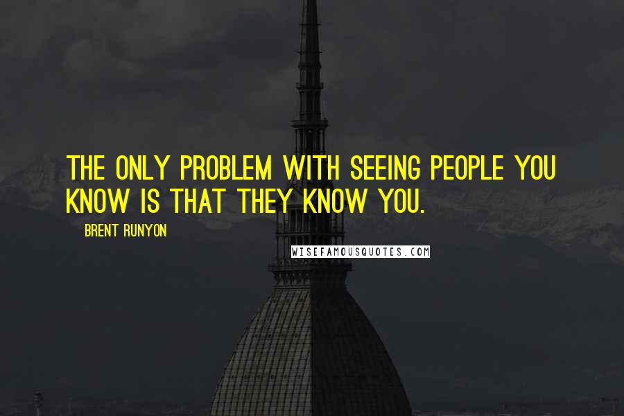 Brent Runyon Quotes: The only problem with seeing people you know is that they know you.