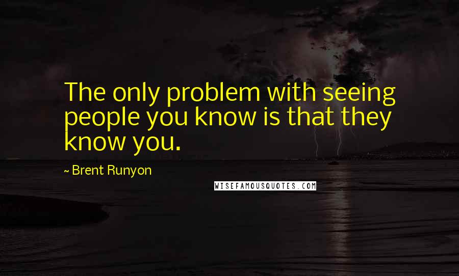 Brent Runyon Quotes: The only problem with seeing people you know is that they know you.