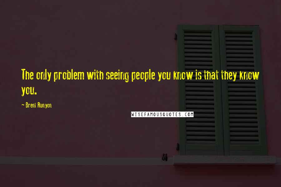 Brent Runyon Quotes: The only problem with seeing people you know is that they know you.