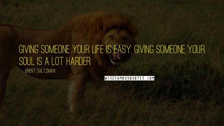 Brent Saltzman Quotes: Giving someone your life is easy. Giving someone your soul is a lot harder.