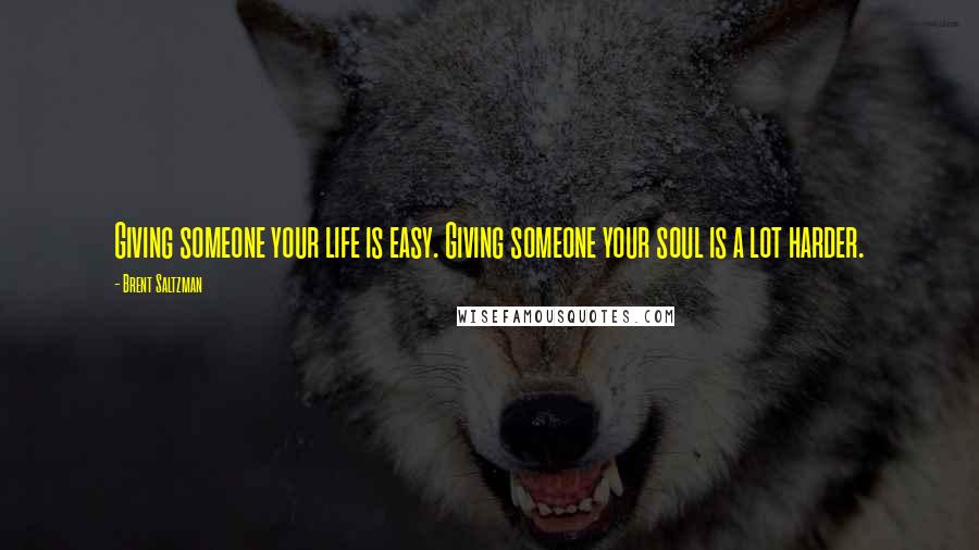 Brent Saltzman Quotes: Giving someone your life is easy. Giving someone your soul is a lot harder.