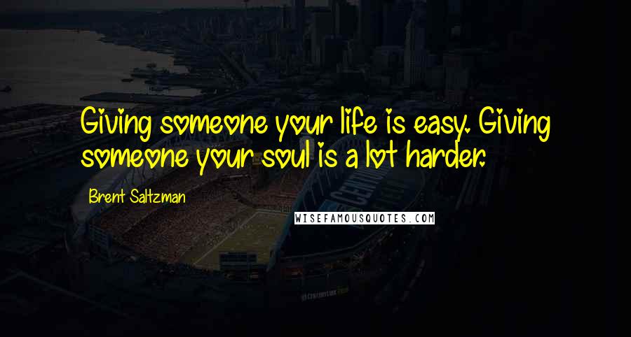 Brent Saltzman Quotes: Giving someone your life is easy. Giving someone your soul is a lot harder.