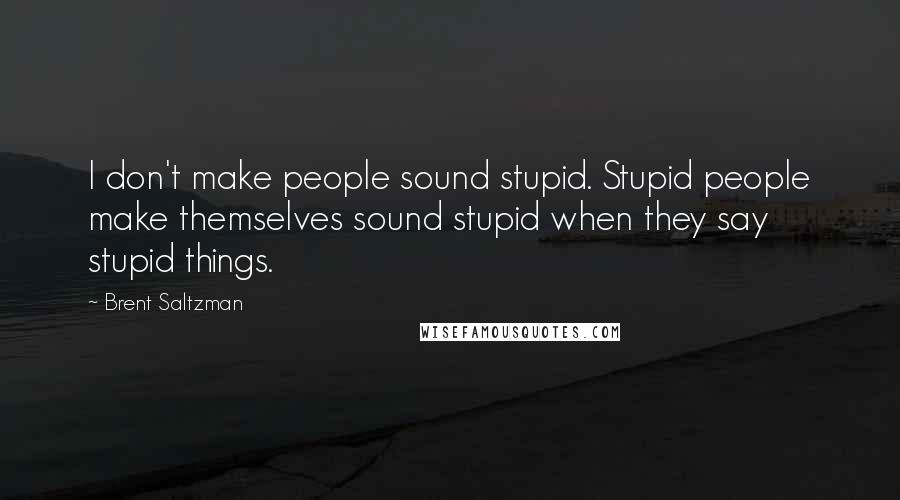 Brent Saltzman Quotes: I don't make people sound stupid. Stupid people make themselves sound stupid when they say stupid things.