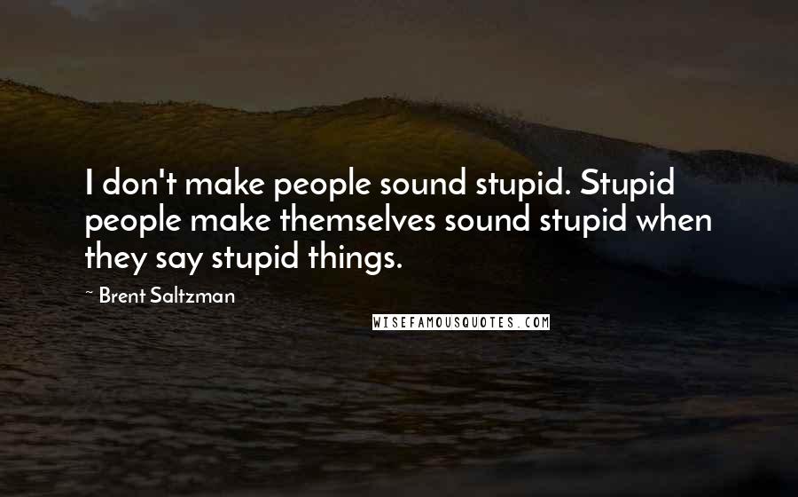 Brent Saltzman Quotes: I don't make people sound stupid. Stupid people make themselves sound stupid when they say stupid things.