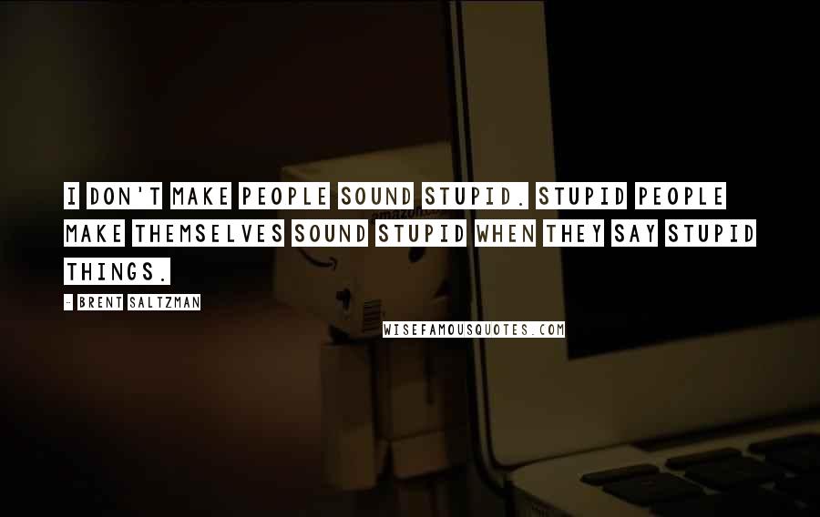 Brent Saltzman Quotes: I don't make people sound stupid. Stupid people make themselves sound stupid when they say stupid things.