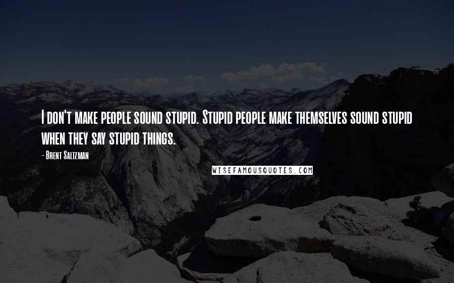 Brent Saltzman Quotes: I don't make people sound stupid. Stupid people make themselves sound stupid when they say stupid things.