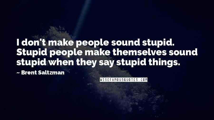 Brent Saltzman Quotes: I don't make people sound stupid. Stupid people make themselves sound stupid when they say stupid things.