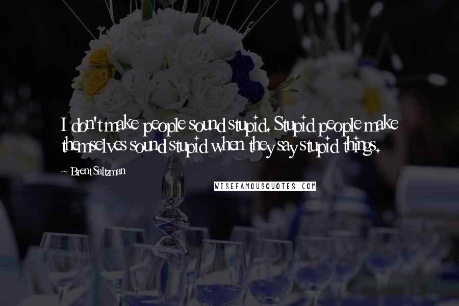 Brent Saltzman Quotes: I don't make people sound stupid. Stupid people make themselves sound stupid when they say stupid things.