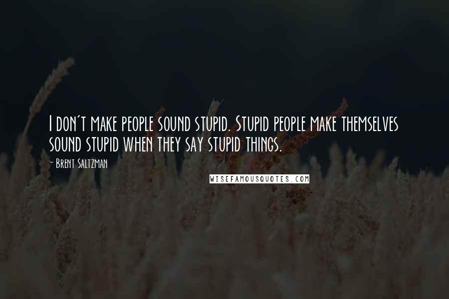 Brent Saltzman Quotes: I don't make people sound stupid. Stupid people make themselves sound stupid when they say stupid things.