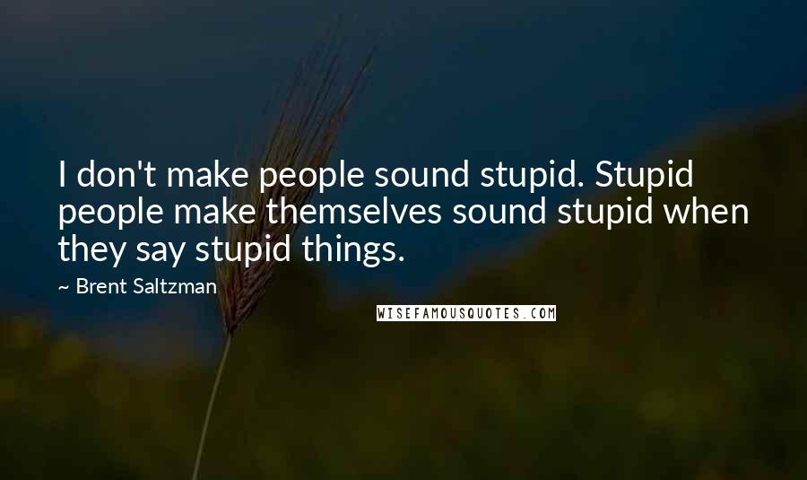 Brent Saltzman Quotes: I don't make people sound stupid. Stupid people make themselves sound stupid when they say stupid things.