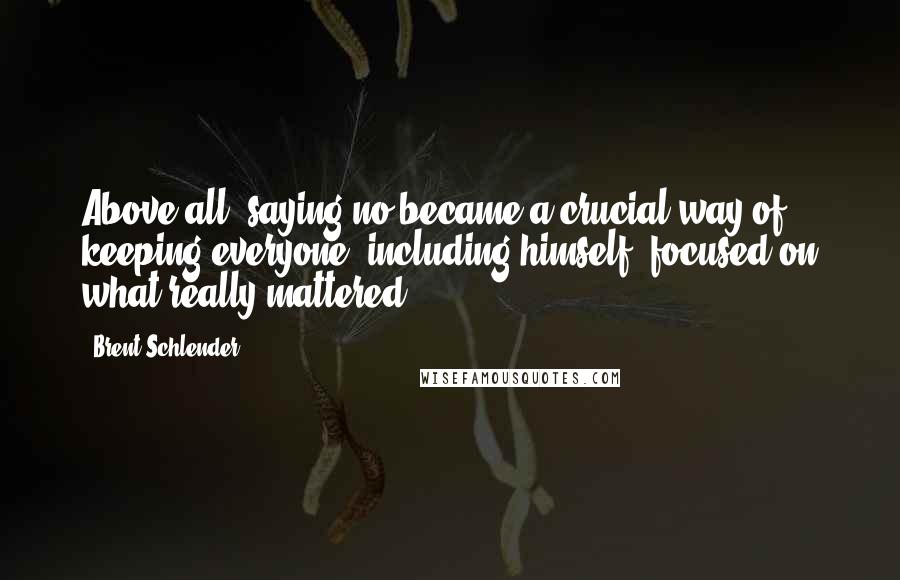 Brent Schlender Quotes: Above all, saying no became a crucial way of keeping everyone, including himself, focused on what really mattered.