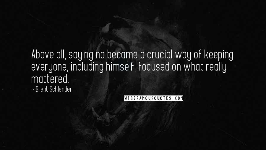 Brent Schlender Quotes: Above all, saying no became a crucial way of keeping everyone, including himself, focused on what really mattered.