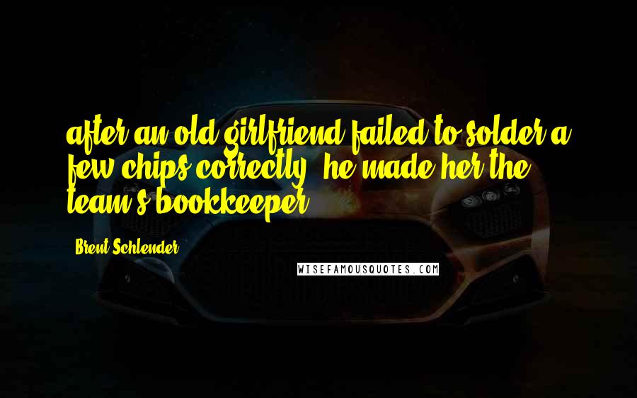 Brent Schlender Quotes: after an old girlfriend failed to solder a few chips correctly, he made her the team's bookkeeper.