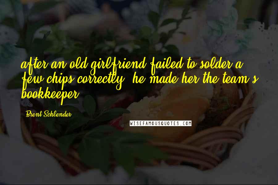 Brent Schlender Quotes: after an old girlfriend failed to solder a few chips correctly, he made her the team's bookkeeper.