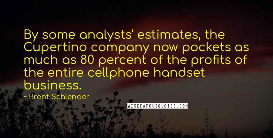 Brent Schlender Quotes: By some analysts' estimates, the Cupertino company now pockets as much as 80 percent of the profits of the entire cellphone handset business.