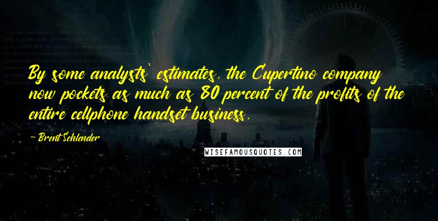 Brent Schlender Quotes: By some analysts' estimates, the Cupertino company now pockets as much as 80 percent of the profits of the entire cellphone handset business.