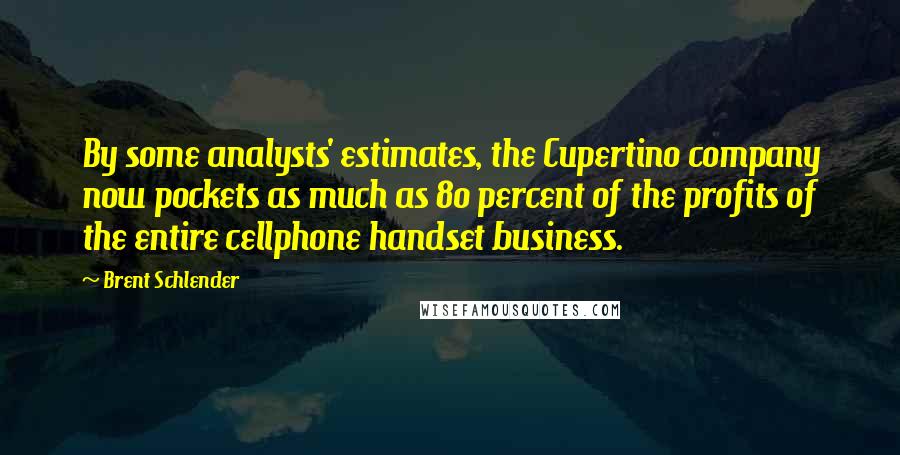 Brent Schlender Quotes: By some analysts' estimates, the Cupertino company now pockets as much as 80 percent of the profits of the entire cellphone handset business.