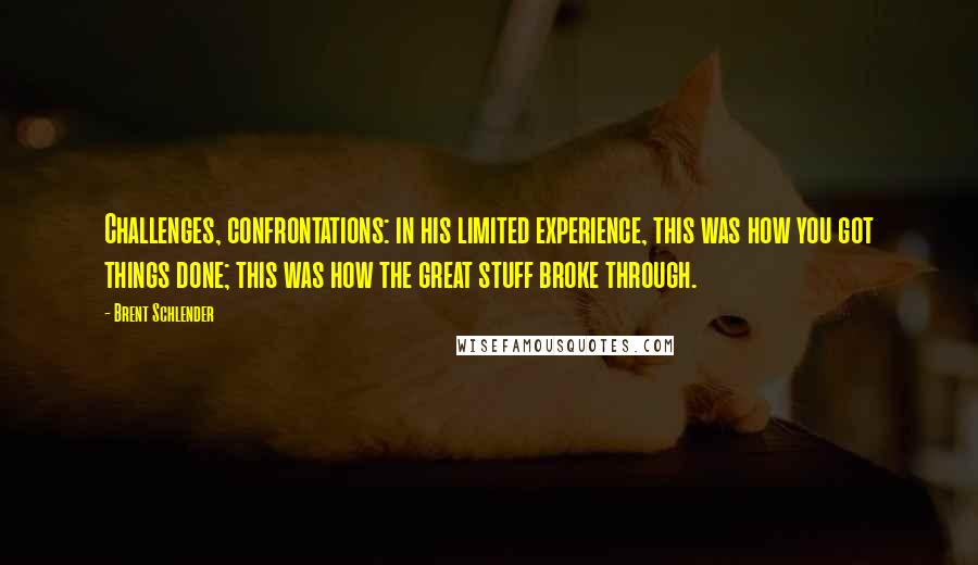 Brent Schlender Quotes: Challenges, confrontations: in his limited experience, this was how you got things done; this was how the great stuff broke through.