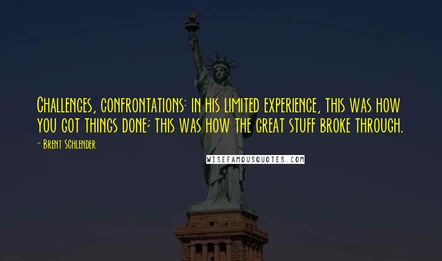 Brent Schlender Quotes: Challenges, confrontations: in his limited experience, this was how you got things done; this was how the great stuff broke through.