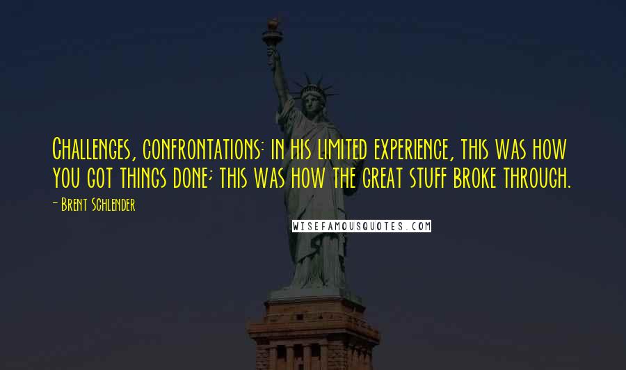 Brent Schlender Quotes: Challenges, confrontations: in his limited experience, this was how you got things done; this was how the great stuff broke through.