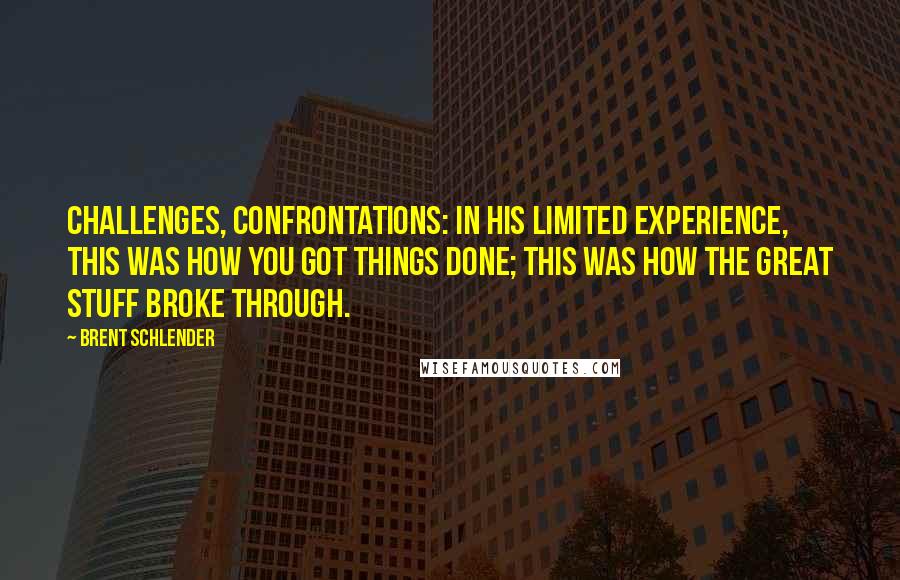 Brent Schlender Quotes: Challenges, confrontations: in his limited experience, this was how you got things done; this was how the great stuff broke through.