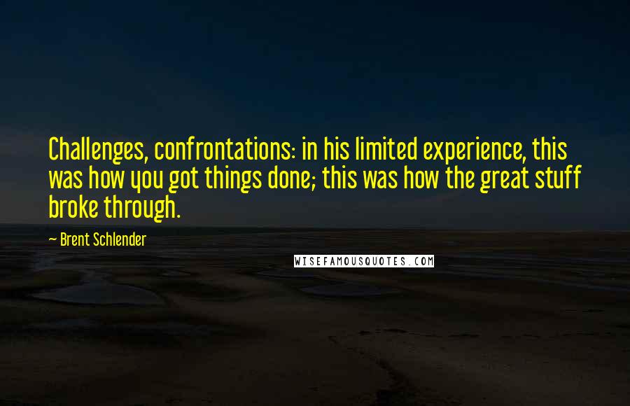 Brent Schlender Quotes: Challenges, confrontations: in his limited experience, this was how you got things done; this was how the great stuff broke through.