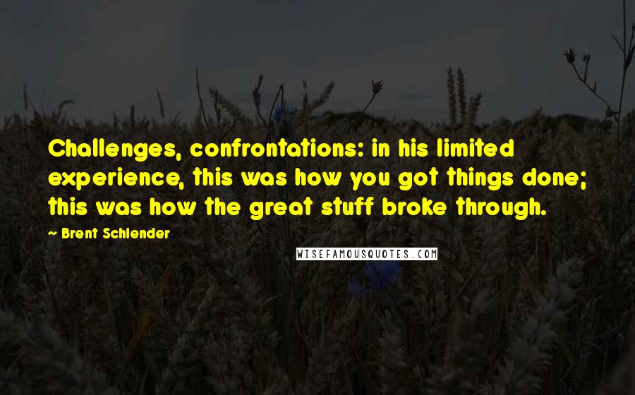 Brent Schlender Quotes: Challenges, confrontations: in his limited experience, this was how you got things done; this was how the great stuff broke through.