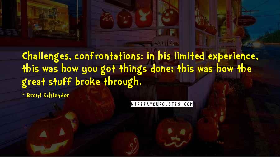 Brent Schlender Quotes: Challenges, confrontations: in his limited experience, this was how you got things done; this was how the great stuff broke through.