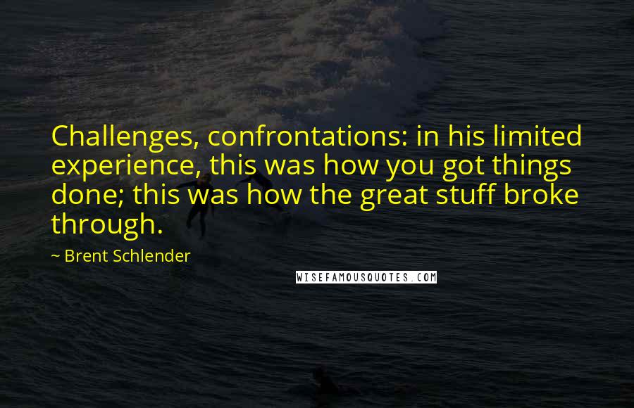 Brent Schlender Quotes: Challenges, confrontations: in his limited experience, this was how you got things done; this was how the great stuff broke through.
