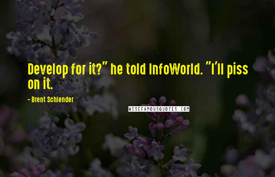 Brent Schlender Quotes: Develop for it?" he told InfoWorld. "I'll piss on it.