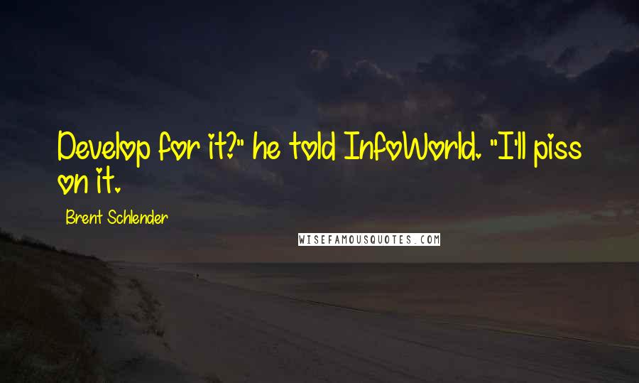 Brent Schlender Quotes: Develop for it?" he told InfoWorld. "I'll piss on it.