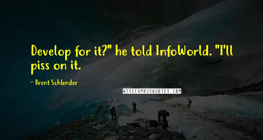 Brent Schlender Quotes: Develop for it?" he told InfoWorld. "I'll piss on it.