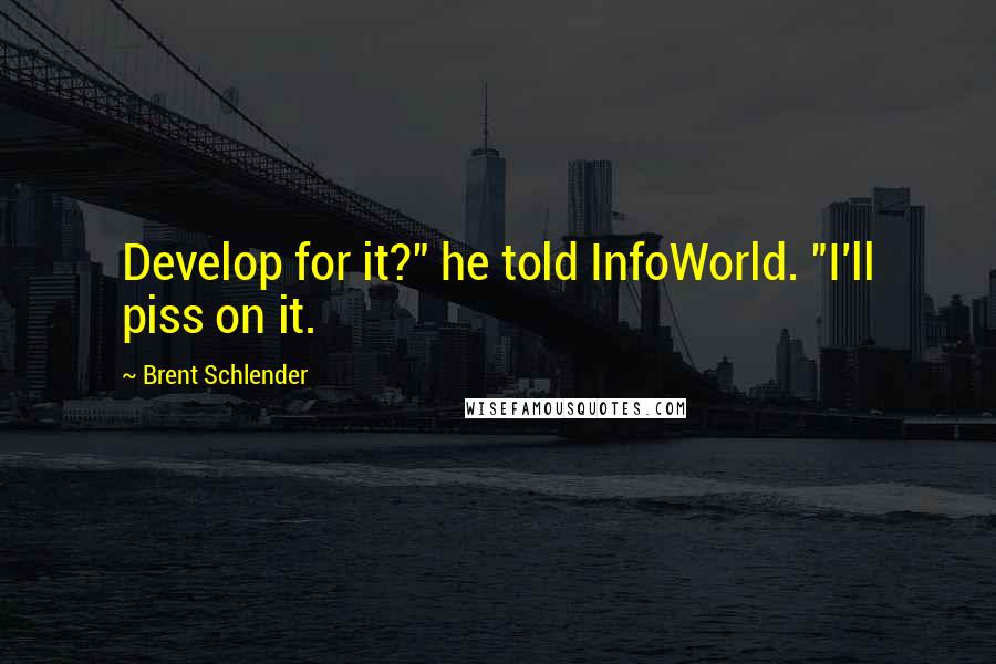 Brent Schlender Quotes: Develop for it?" he told InfoWorld. "I'll piss on it.