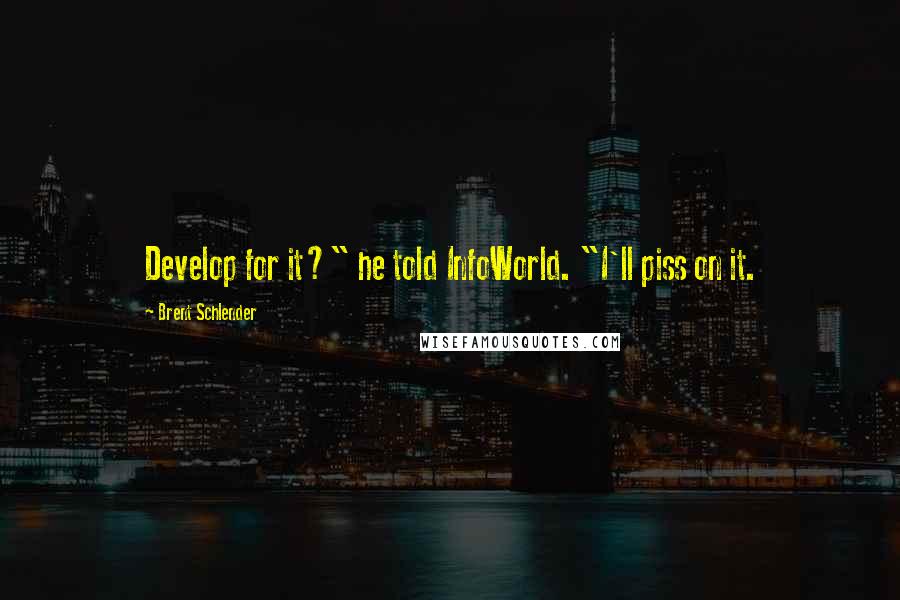 Brent Schlender Quotes: Develop for it?" he told InfoWorld. "I'll piss on it.