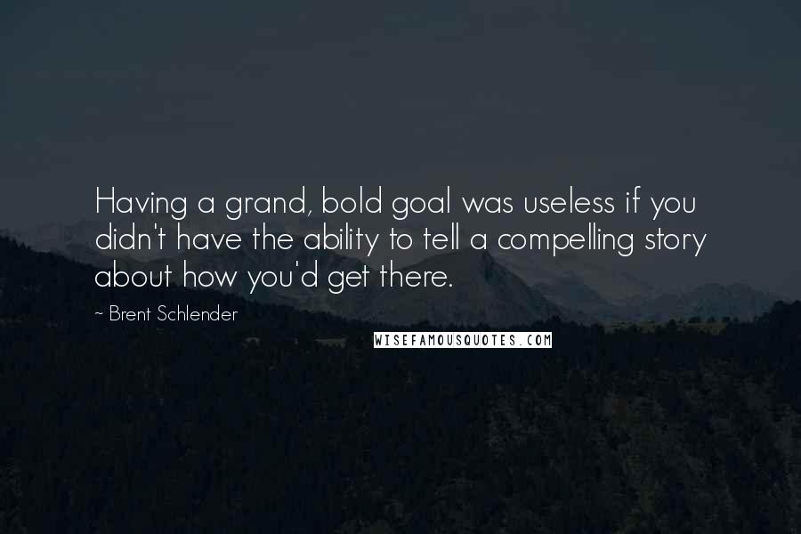 Brent Schlender Quotes: Having a grand, bold goal was useless if you didn't have the ability to tell a compelling story about how you'd get there.