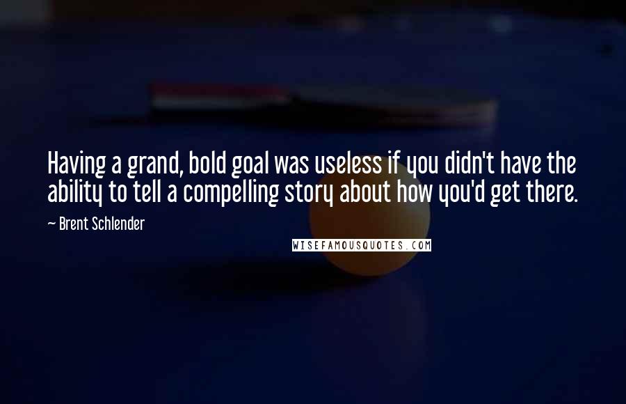 Brent Schlender Quotes: Having a grand, bold goal was useless if you didn't have the ability to tell a compelling story about how you'd get there.