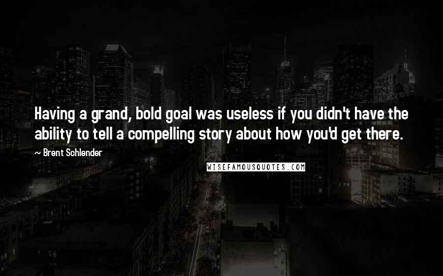 Brent Schlender Quotes: Having a grand, bold goal was useless if you didn't have the ability to tell a compelling story about how you'd get there.