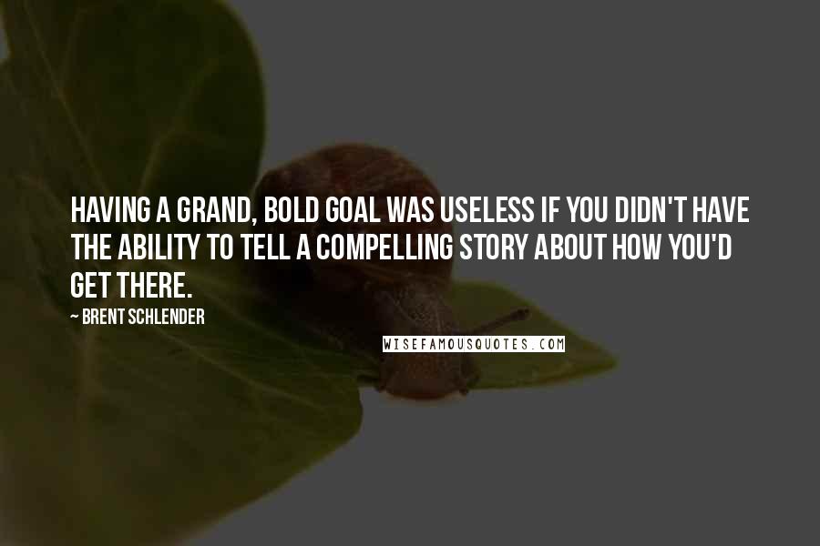 Brent Schlender Quotes: Having a grand, bold goal was useless if you didn't have the ability to tell a compelling story about how you'd get there.