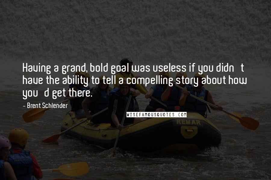 Brent Schlender Quotes: Having a grand, bold goal was useless if you didn't have the ability to tell a compelling story about how you'd get there.